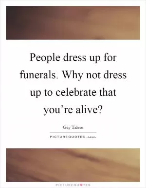 People dress up for funerals. Why not dress up to celebrate that you’re alive? Picture Quote #1
