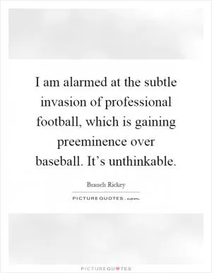 I am alarmed at the subtle invasion of professional football, which is gaining preeminence over baseball. It’s unthinkable Picture Quote #1