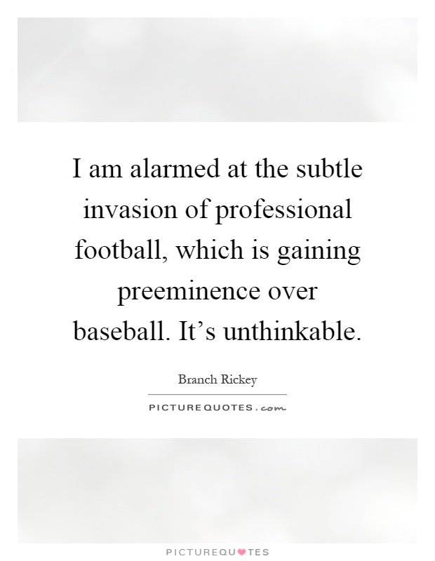 I am alarmed at the subtle invasion of professional football, which is gaining preeminence over baseball. It's unthinkable Picture Quote #1