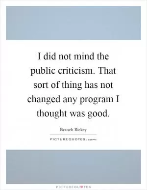 I did not mind the public criticism. That sort of thing has not changed any program I thought was good Picture Quote #1