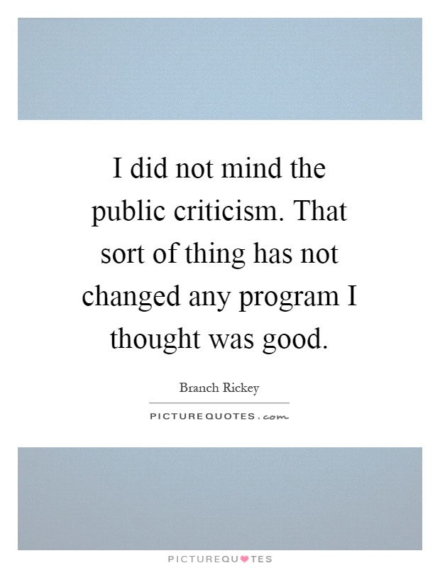 I did not mind the public criticism. That sort of thing has not changed any program I thought was good Picture Quote #1