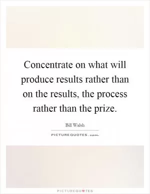 Concentrate on what will produce results rather than on the results, the process rather than the prize Picture Quote #1
