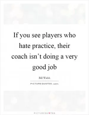 If you see players who hate practice, their coach isn’t doing a very good job Picture Quote #1