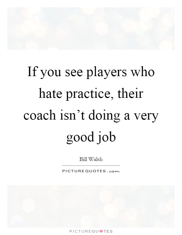 If you see players who hate practice, their coach isn't doing a very good job Picture Quote #1
