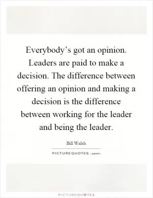 Everybody’s got an opinion. Leaders are paid to make a decision. The difference between offering an opinion and making a decision is the difference between working for the leader and being the leader Picture Quote #1