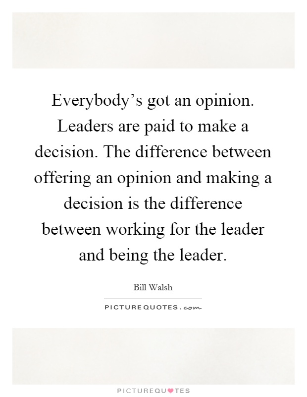 Everybody's got an opinion. Leaders are paid to make a decision. The difference between offering an opinion and making a decision is the difference between working for the leader and being the leader Picture Quote #1
