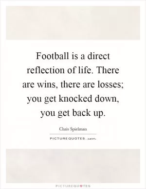 Football is a direct reflection of life. There are wins, there are losses; you get knocked down, you get back up Picture Quote #1
