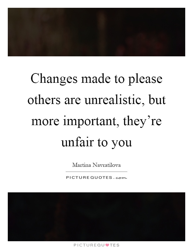 Changes made to please others are unrealistic, but more important, they're unfair to you Picture Quote #1