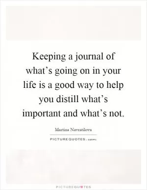 Keeping a journal of what’s going on in your life is a good way to help you distill what’s important and what’s not Picture Quote #1