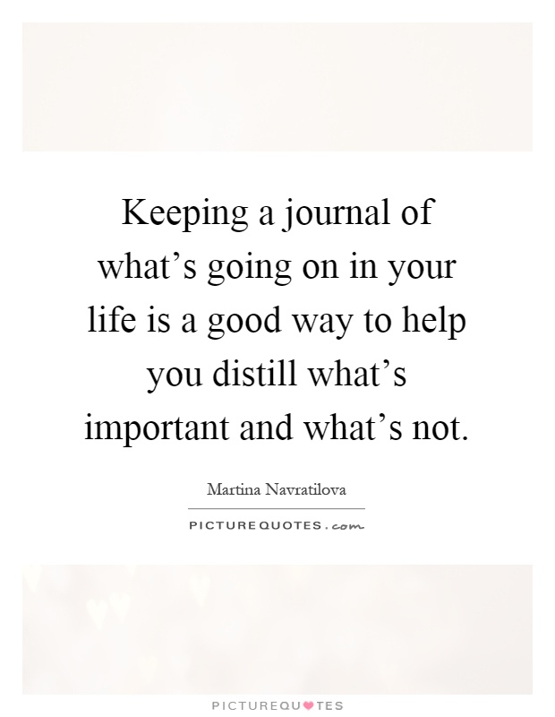 Keeping a journal of what's going on in your life is a good way to help you distill what's important and what's not Picture Quote #1