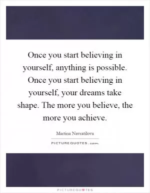 Once you start believing in yourself, anything is possible. Once you start believing in yourself, your dreams take shape. The more you believe, the more you achieve Picture Quote #1