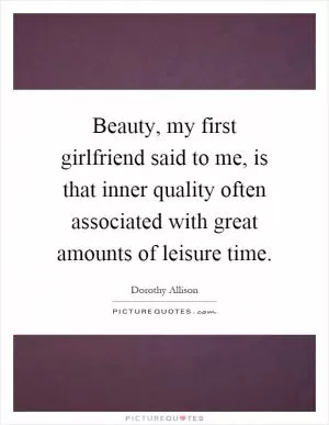 Beauty, my first girlfriend said to me, is that inner quality often associated with great amounts of leisure time Picture Quote #1