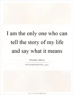 I am the only one who can tell the story of my life and say what it means Picture Quote #1