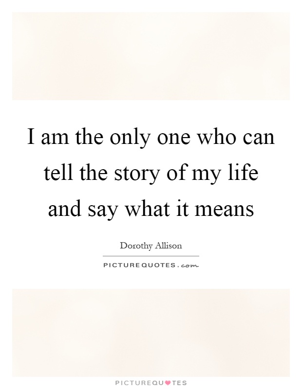 I am the only one who can tell the story of my life and say what it means Picture Quote #1