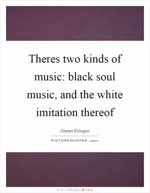 Theres two kinds of music: black soul music, and the white imitation thereof Picture Quote #1