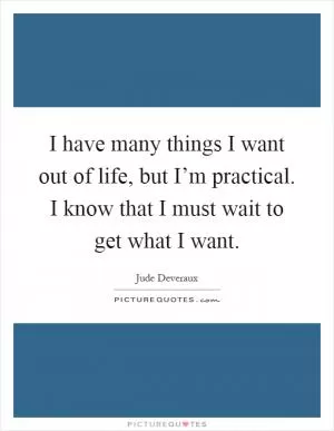 I have many things I want out of life, but I’m practical. I know that I must wait to get what I want Picture Quote #1