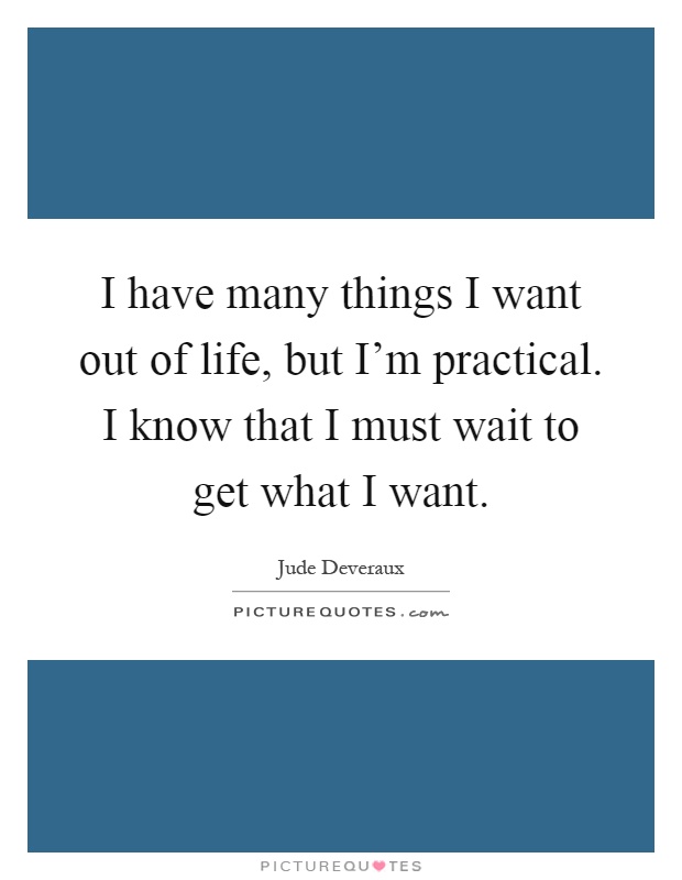 I have many things I want out of life, but I'm practical. I know that I must wait to get what I want Picture Quote #1