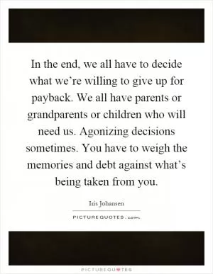 In the end, we all have to decide what we’re willing to give up for payback. We all have parents or grandparents or children who will need us. Agonizing decisions sometimes. You have to weigh the memories and debt against what’s being taken from you Picture Quote #1