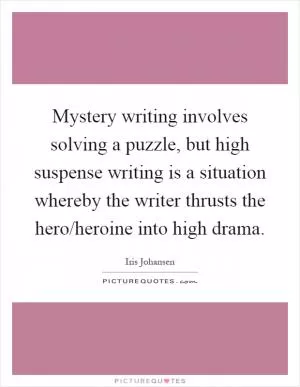 Mystery writing involves solving a puzzle, but high suspense writing is a situation whereby the writer thrusts the hero/heroine into high drama Picture Quote #1