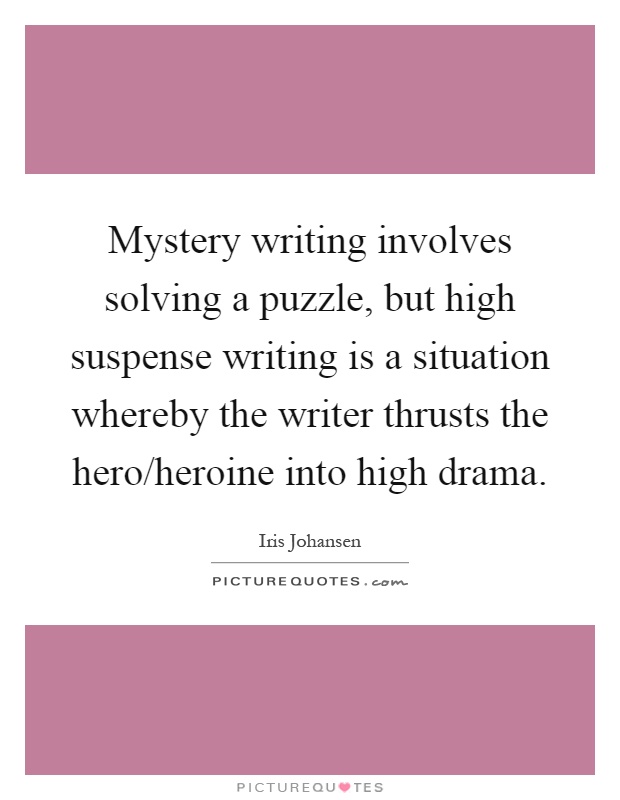 Mystery writing involves solving a puzzle, but high suspense writing is a situation whereby the writer thrusts the hero/heroine into high drama Picture Quote #1