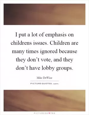 I put a lot of emphasis on childrens issues. Children are many times ignored because they don’t vote, and they don’t have lobby groups Picture Quote #1