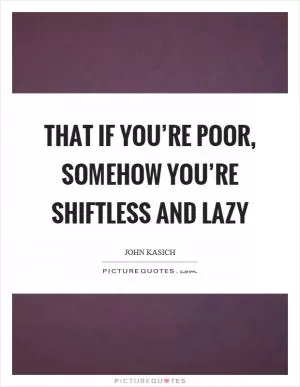 That if you’re poor, somehow you’re shiftless and lazy Picture Quote #1