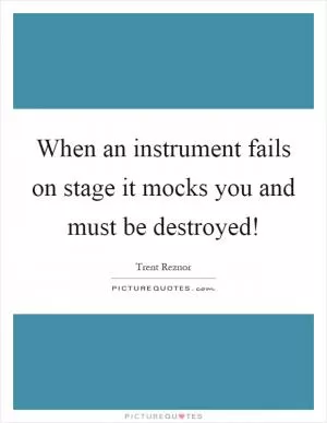 When an instrument fails on stage it mocks you and must be destroyed! Picture Quote #1