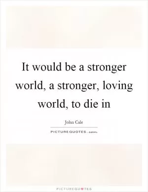 It would be a stronger world, a stronger, loving world, to die in Picture Quote #1