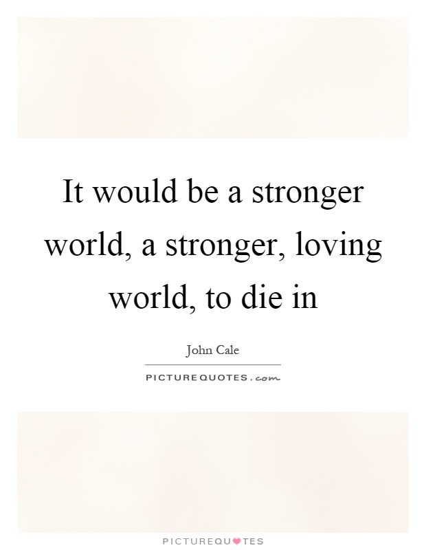 It would be a stronger world, a stronger, loving world, to die in Picture Quote #1