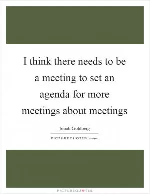 I think there needs to be a meeting to set an agenda for more meetings about meetings Picture Quote #1