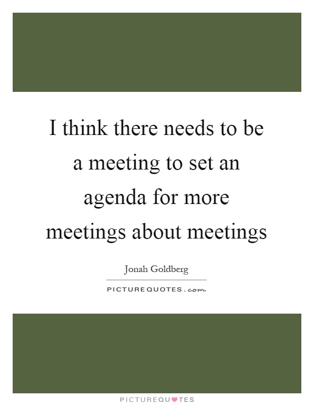 I think there needs to be a meeting to set an agenda for more meetings about meetings Picture Quote #1