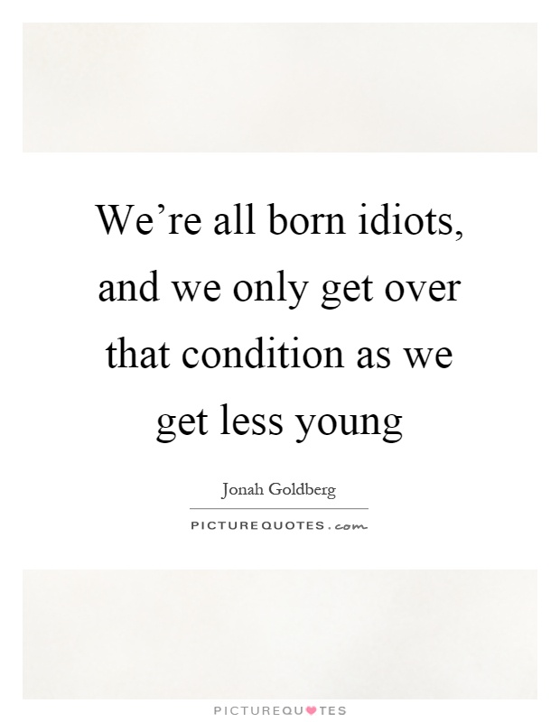 We're all born idiots, and we only get over that condition as we get less young Picture Quote #1