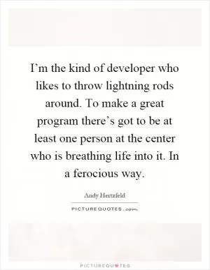 I’m the kind of developer who likes to throw lightning rods around. To make a great program there’s got to be at least one person at the center who is breathing life into it. In a ferocious way Picture Quote #1