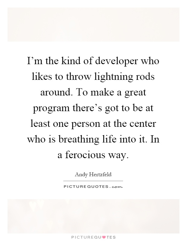 I'm the kind of developer who likes to throw lightning rods around. To make a great program there's got to be at least one person at the center who is breathing life into it. In a ferocious way Picture Quote #1
