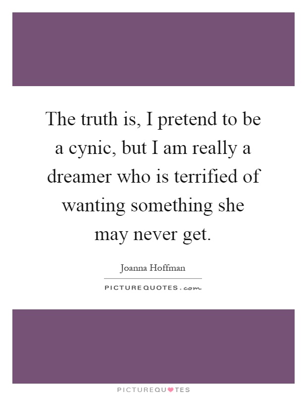 The truth is, I pretend to be a cynic, but I am really a dreamer who is terrified of wanting something she may never get Picture Quote #1