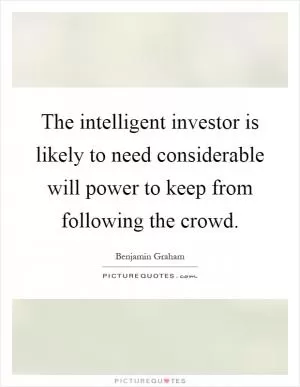The intelligent investor is likely to need considerable will power to keep from following the crowd Picture Quote #1