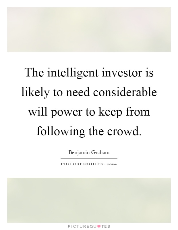 The intelligent investor is likely to need considerable will power to keep from following the crowd Picture Quote #1