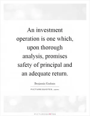 An investment operation is one which, upon thorough analysis, promises safety of principal and an adequate return Picture Quote #1