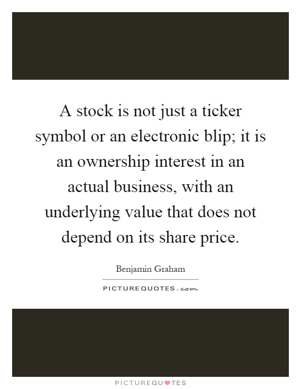 A stock is not just a ticker symbol or an electronic blip; it is an ownership interest in an actual business, with an underlying value that does not depend on its share price Picture Quote #1