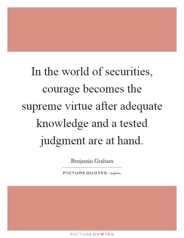 In the world of securities, courage becomes the supreme virtue after adequate knowledge and a tested judgment are at hand Picture Quote #1
