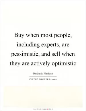 Buy when most people, including experts, are pessimistic, and sell when they are actively optimistic Picture Quote #1