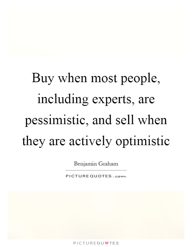 Buy when most people, including experts, are pessimistic, and sell when they are actively optimistic Picture Quote #1