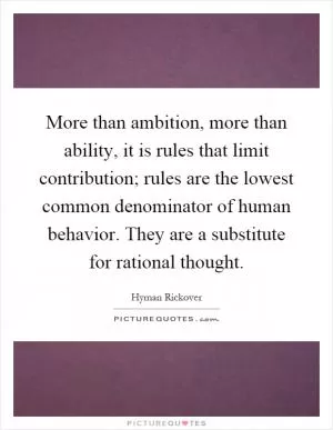 More than ambition, more than ability, it is rules that limit contribution; rules are the lowest common denominator of human behavior. They are a substitute for rational thought Picture Quote #1