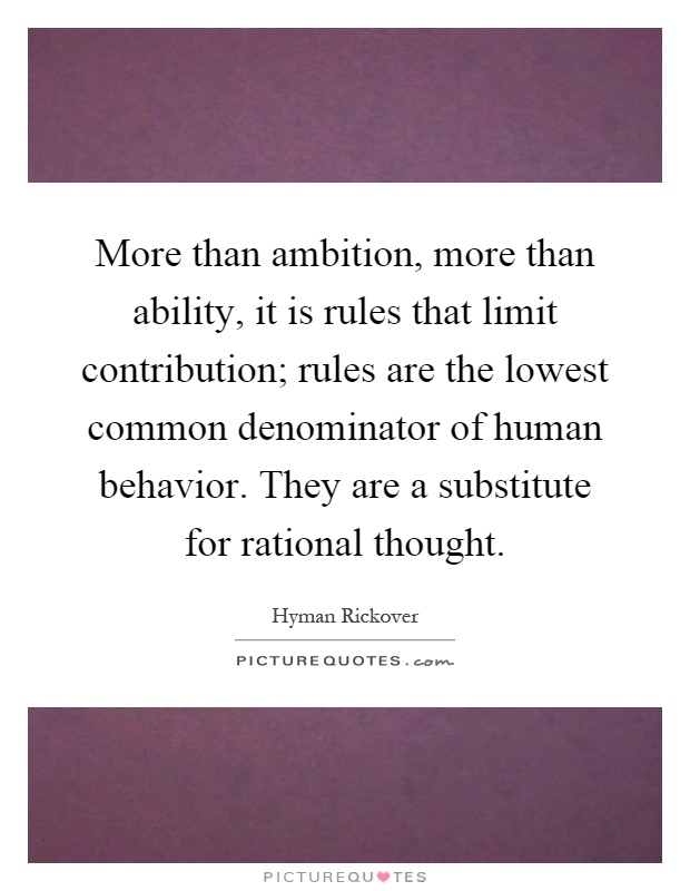 More than ambition, more than ability, it is rules that limit contribution; rules are the lowest common denominator of human behavior. They are a substitute for rational thought Picture Quote #1