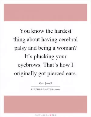 You know the hardest thing about having cerebral palsy and being a woman? It’s plucking your eyebrows. That’s how I originally got pierced ears Picture Quote #1