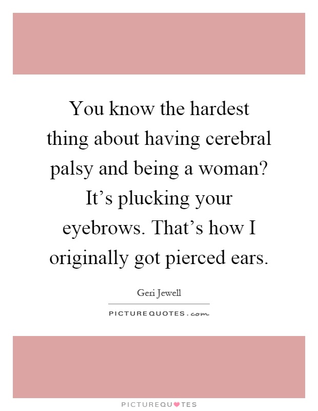 You know the hardest thing about having cerebral palsy and being a woman? It's plucking your eyebrows. That's how I originally got pierced ears Picture Quote #1