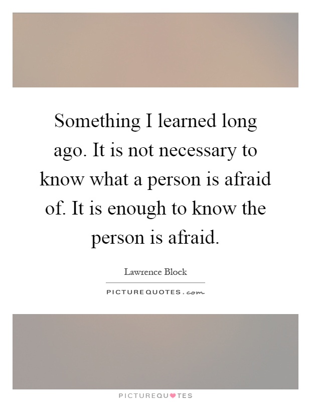 Something I learned long ago. It is not necessary to know what a person is afraid of. It is enough to know the person is afraid Picture Quote #1