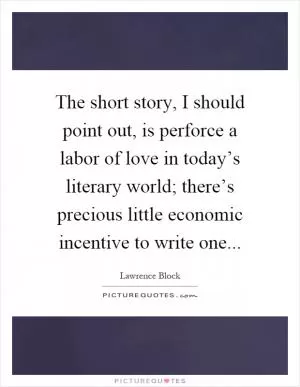 The short story, I should point out, is perforce a labor of love in today’s literary world; there’s precious little economic incentive to write one Picture Quote #1