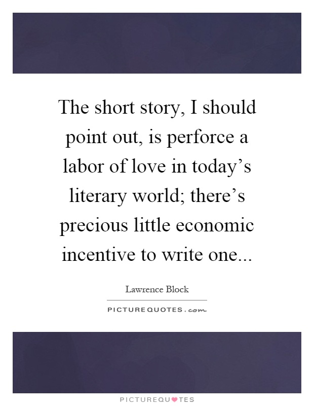 The short story, I should point out, is perforce a labor of love in today's literary world; there's precious little economic incentive to write one Picture Quote #1