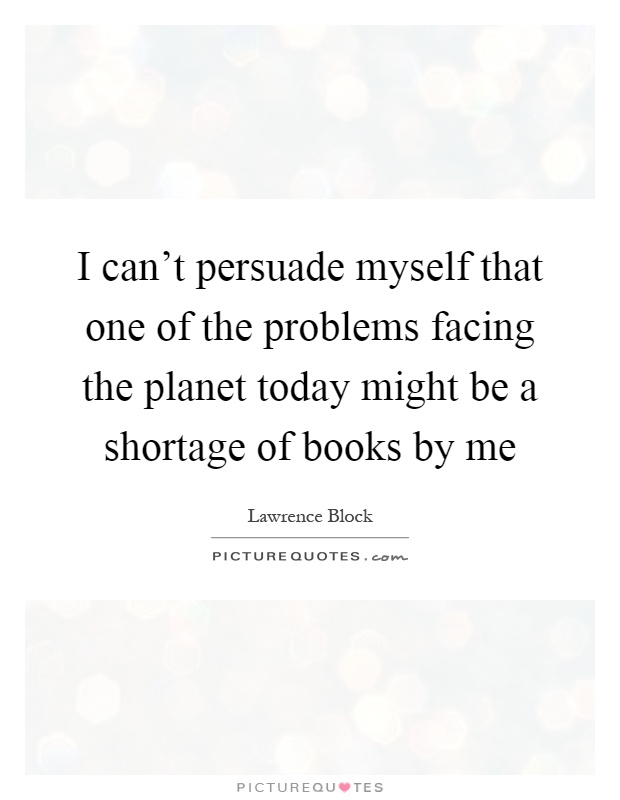 I can't persuade myself that one of the problems facing the planet today might be a shortage of books by me Picture Quote #1